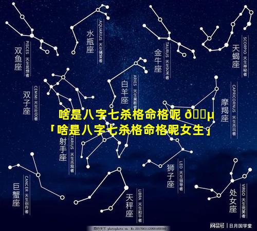 啥是八字七杀格命格呢 🐵 「啥是八字七杀格命格呢女生」